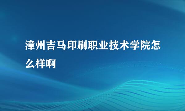 漳州吉马印刷职业技术学院怎么样啊