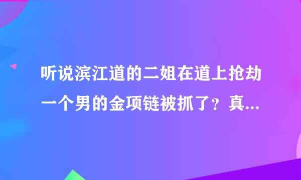 听说滨江道的二姐在道上抢劫一个男的金项链被抓了？真的假的？