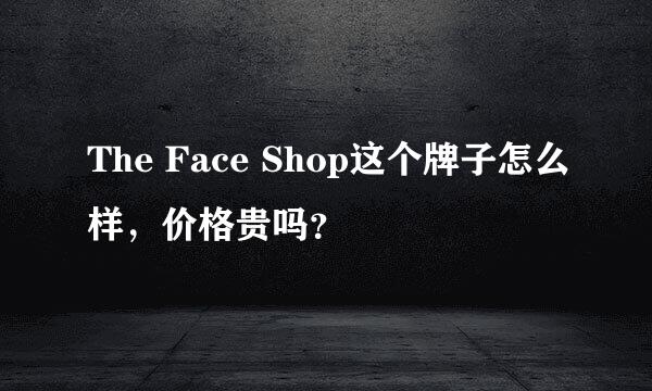 The Face Shop这个牌子怎么样，价格贵吗？