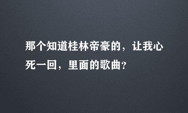 那个知道桂林帝豪的，让我心死一回，里面的歌曲？