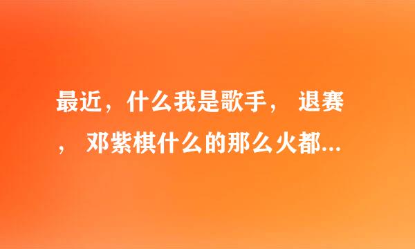 最近，什么我是歌手， 退赛， 邓紫棋什么的那么火都是什么意思？