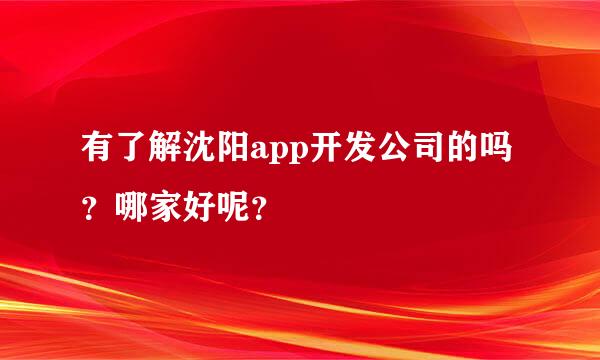 有了解沈阳app开发公司的吗？哪家好呢？