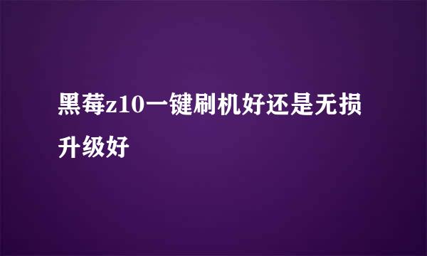 黑莓z10一键刷机好还是无损升级好