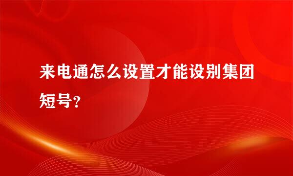 来电通怎么设置才能设别集团短号？