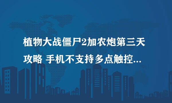 植物大战僵尸2加农炮第三天攻略 手机不支持多点触控！！！加农炮无法同时按下！！！