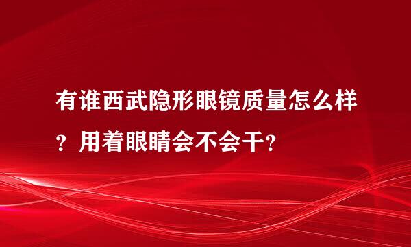 有谁西武隐形眼镜质量怎么样？用着眼睛会不会干？