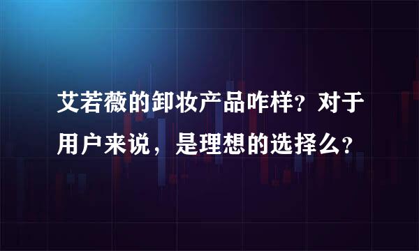 艾若薇的卸妆产品咋样？对于用户来说，是理想的选择么？