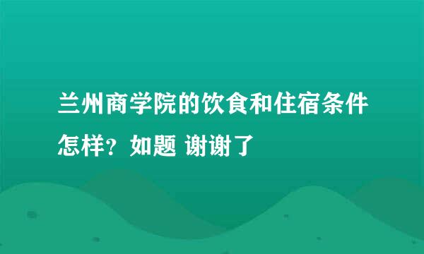 兰州商学院的饮食和住宿条件怎样？如题 谢谢了