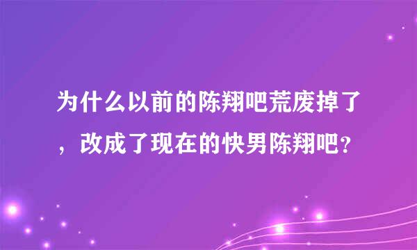 为什么以前的陈翔吧荒废掉了，改成了现在的快男陈翔吧？