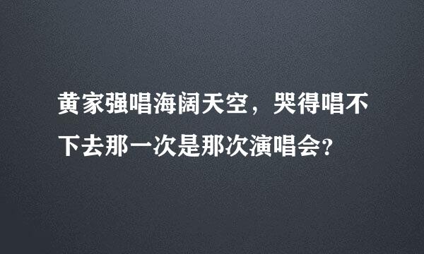 黄家强唱海阔天空，哭得唱不下去那一次是那次演唱会？