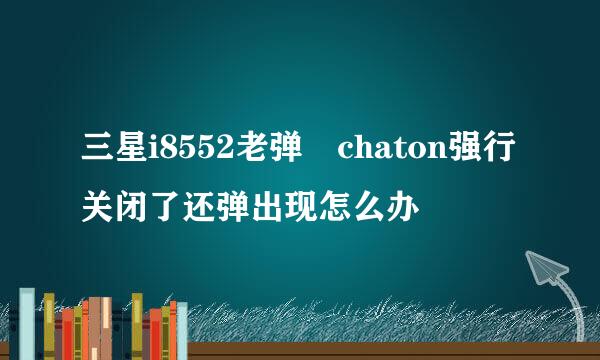 三星i8552老弹岀chaton强行关闭了还弹出现怎么办