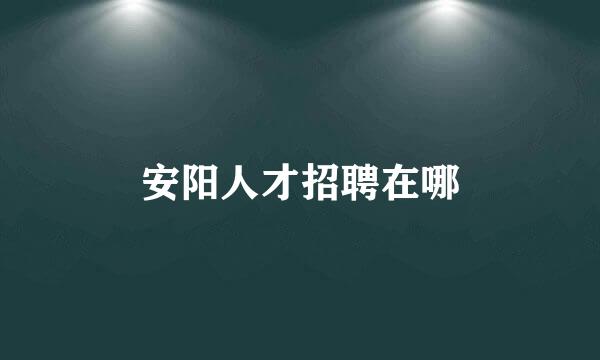 安阳人才招聘在哪