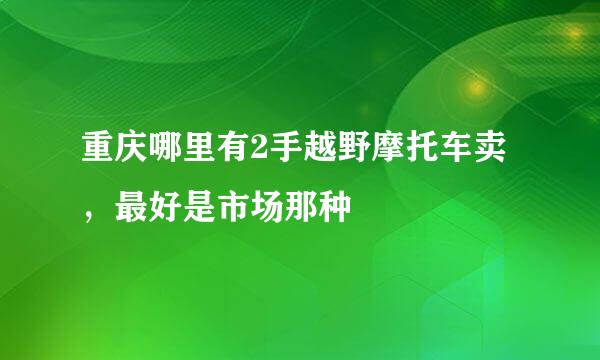 重庆哪里有2手越野摩托车卖，最好是市场那种