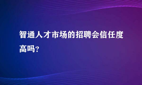 智通人才市场的招聘会信任度高吗？