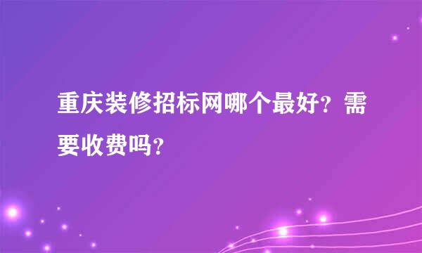 重庆装修招标网哪个最好？需要收费吗？