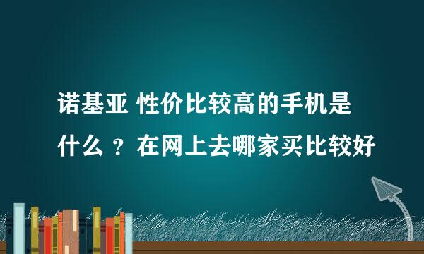 诺基亚 性价比较高的手机是什么 ？在网上去哪家买比较好