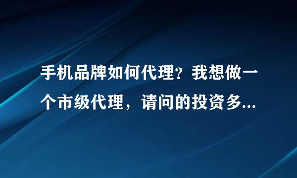 手机品牌如何代理？我想做一个市级代理，请问的投资多少钱？ 谢谢！