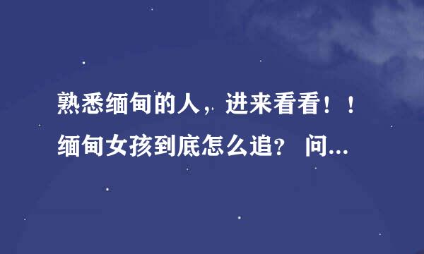 熟悉缅甸的人，进来看看！！缅甸女孩到底怎么追？ 问题比较多，希望大家能帮我，谢谢！ 1 中国去缅甸