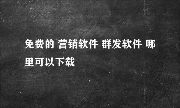 免费的 营销软件 群发软件 哪里可以下载