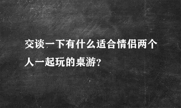 交谈一下有什么适合情侣两个人一起玩的桌游？