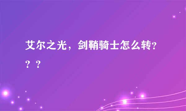 艾尔之光，剑鞘骑士怎么转？？？