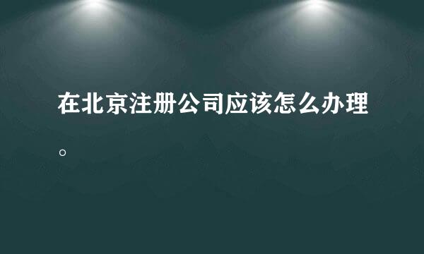 在北京注册公司应该怎么办理。