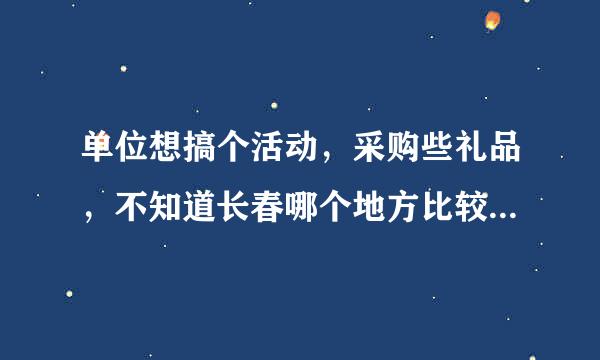 单位想搞个活动，采购些礼品，不知道长春哪个地方比较专业，类别齐全，质量要有保障的。