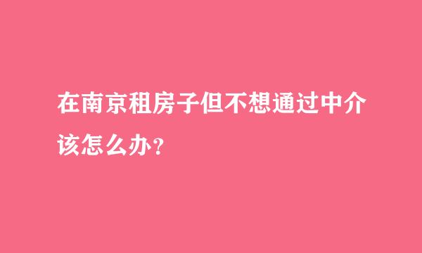 在南京租房子但不想通过中介该怎么办？