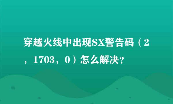 穿越火线中出现SX警告码（2，1703，0）怎么解决？