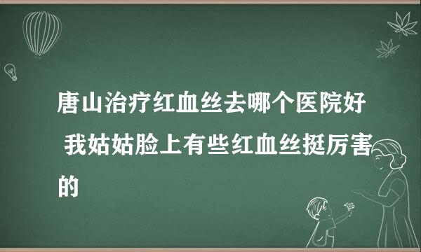 唐山治疗红血丝去哪个医院好 我姑姑脸上有些红血丝挺厉害的