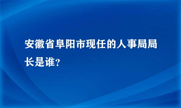 安徽省阜阳市现任的人事局局长是谁？