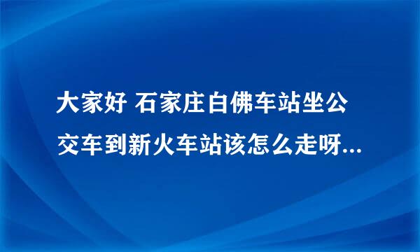 大家好 石家庄白佛车站坐公交车到新火车站该怎么走呀 谢谢大家