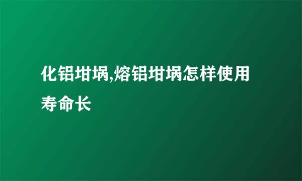 化铝坩埚,熔铝坩埚怎样使用寿命长