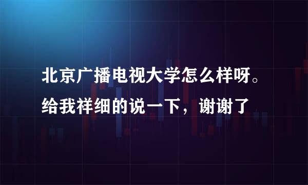 北京广播电视大学怎么样呀。给我祥细的说一下，谢谢了