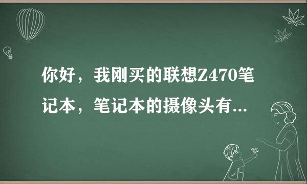 你好，我刚买的联想Z470笔记本，笔记本的摄像头有问题，一直都是黑黑的，看不清，是怎么回事呀？