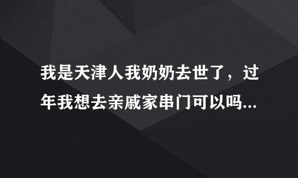 我是天津人我奶奶去世了，过年我想去亲戚家串门可以吗，不说拜年的话就可以了吧，没事吧？