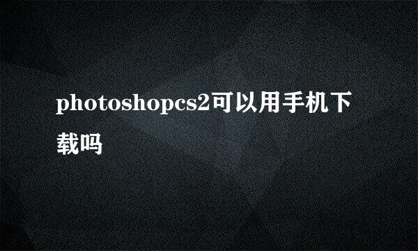 photoshopcs2可以用手机下载吗