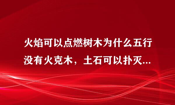 火焰可以点燃树木为什么五行没有火克木，土石可以扑灭火焰，为什么五行没有土克火，水可以让金属生锈..