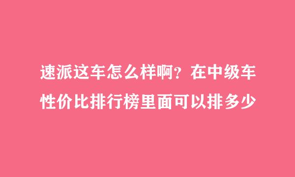 速派这车怎么样啊？在中级车性价比排行榜里面可以排多少