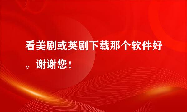 看美剧或英剧下载那个软件好。谢谢您！