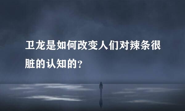 卫龙是如何改变人们对辣条很脏的认知的？