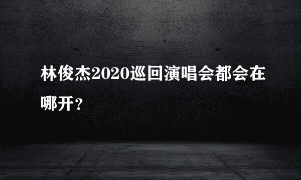 林俊杰2020巡回演唱会都会在哪开？