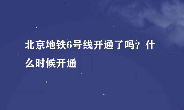 北京地铁6号线开通了吗？什么时候开通