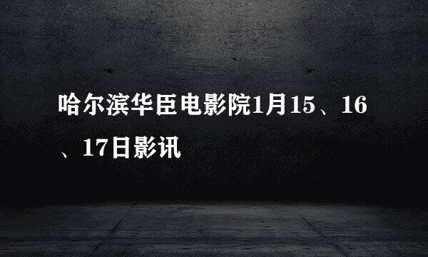 哈尔滨华臣电影院1月15、16、17日影讯