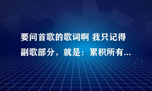 要问首歌的歌词啊 我只记得副歌部分，就是：累积所有情感与光荣 你就是我永远的爱