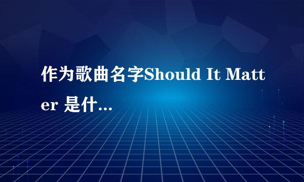 作为歌曲名字Should It Matter 是什么意思？如题 谢谢了