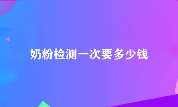 奶粉检测一次要多少钱