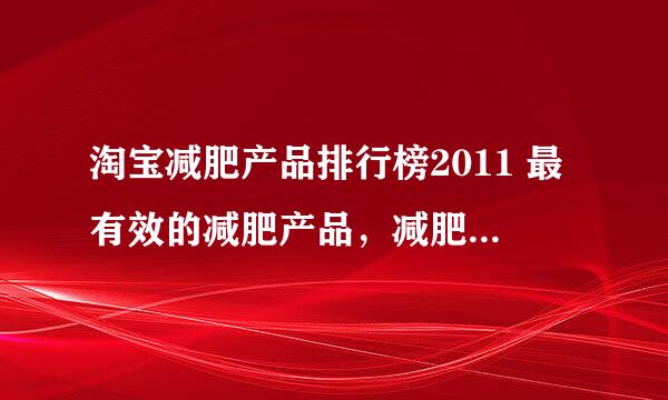 淘宝减肥产品排行榜2011 最有效的减肥产品，减肥产品哪个好？