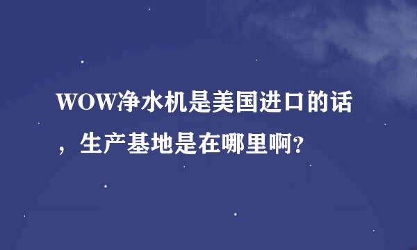 WOW净水机是美国进口的话，生产基地是在哪里啊？