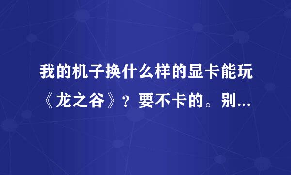 我的机子换什么样的显卡能玩《龙之谷》？要不卡的。别太贵，学生。电脑盲求助。